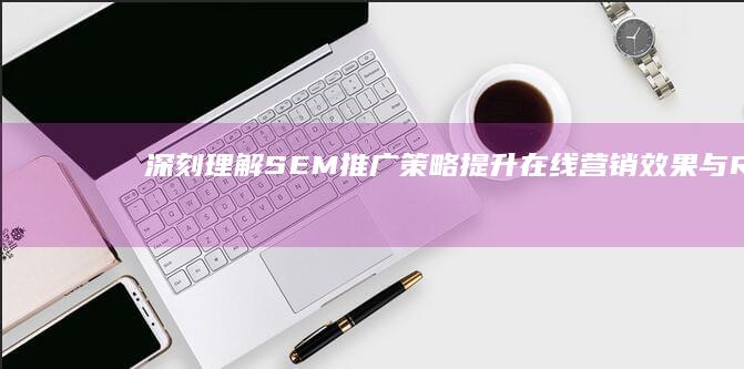 深刻理解SEM推广策略：提升在线营销效果与ROI