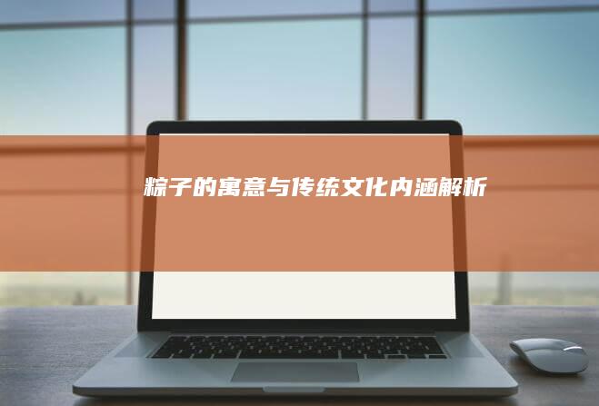 粽子的寓意与传统文化内涵解析